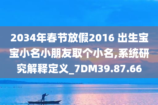 2034年春节放假2016 出生宝宝小名小朋友取个小名,系统研究解释定义_7DM39.87.66