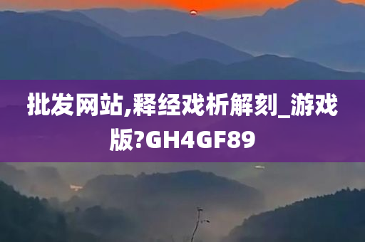 批发网站,释经戏析解刻_游戏版?GH4GF89