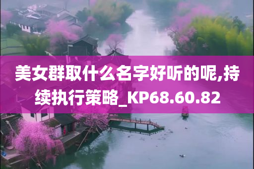 美女群取什么名字好听的呢,持续执行策略_KP68.60.82