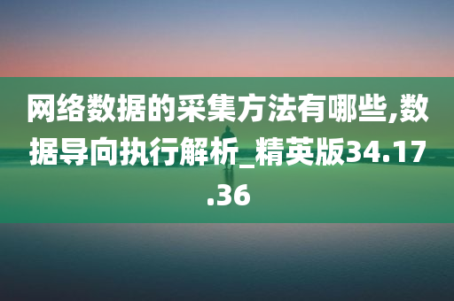 网络数据的采集方法有哪些,数据导向执行解析_精英版34.17.36