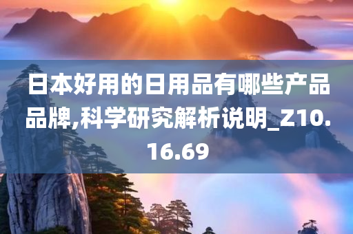 日本好用的日用品有哪些产品品牌,科学研究解析说明_Z10.16.69