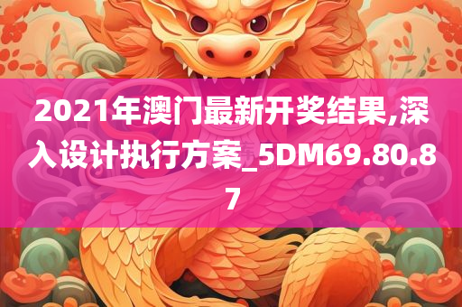 2021年澳门最新开奖结果,深入设计执行方案_5DM69.80.87