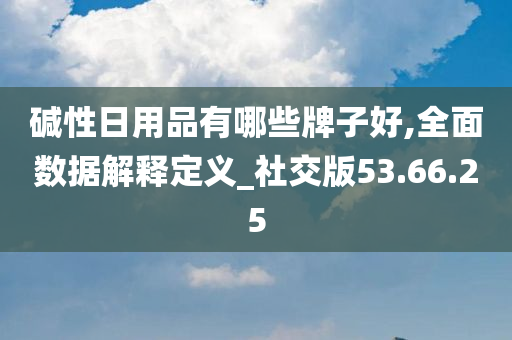 碱性日用品有哪些牌子好,全面数据解释定义_社交版53.66.25