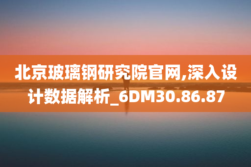 北京玻璃钢研究院官网,深入设计数据解析_6DM30.86.87