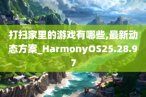 打扫家里的游戏有哪些,最新动态方案_HarmonyOS25.28.97