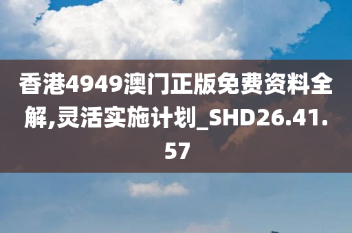 香港4949澳门正版免费资料全解,灵活实施计划_SHD26.41.57