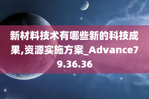 新材料技术有哪些新的科技成果,资源实施方案_Advance79.36.36