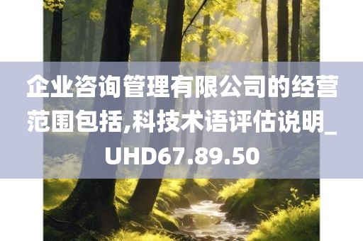 企业咨询管理有限公司的经营范围包括,科技术语评估说明_UHD67.89.50