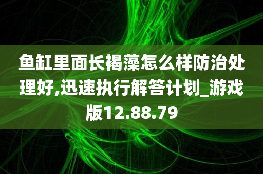 鱼缸里面长褐藻怎么样防治处理好,迅速执行解答计划_游戏版12.88.79