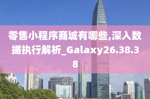 零售小程序商城有哪些,深入数据执行解析_Galaxy26.38.38