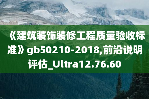 《建筑装饰装修工程质量验收标准》gb50210-2018,前沿说明评估_Ultra12.76.60