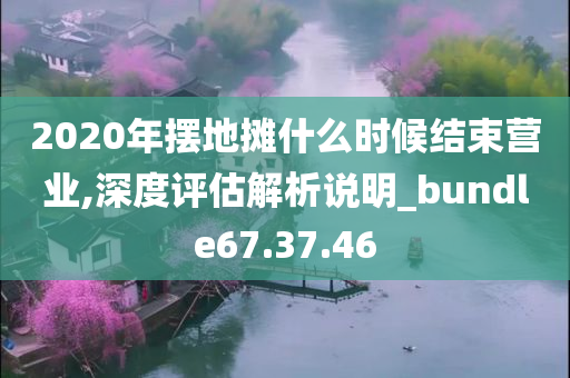 2020年摆地摊什么时候结束营业,深度评估解析说明_bundle67.37.46