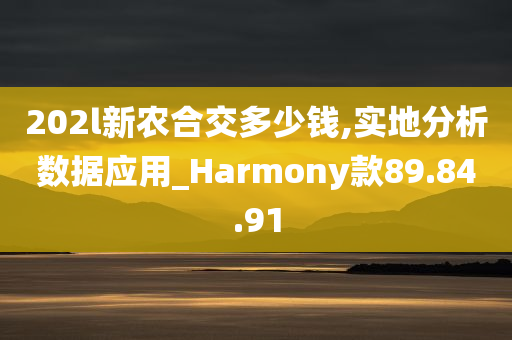 202l新农合交多少钱,实地分析数据应用_Harmony款89.84.91