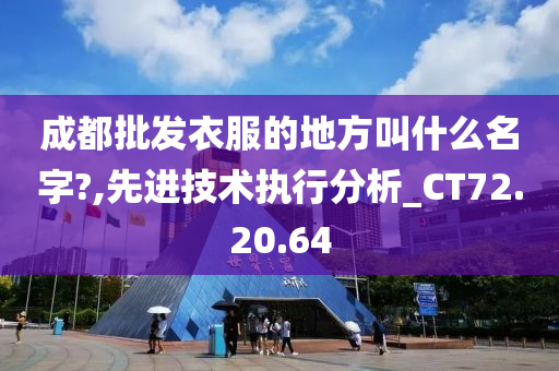 成都批发衣服的地方叫什么名字?,先进技术执行分析_CT72.20.64