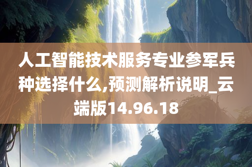 人工智能技术服务专业参军兵种选择什么,预测解析说明_云端版14.96.18