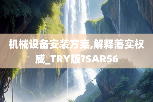 机械设备安装方案,解释落实权威_TRY版?SAR56