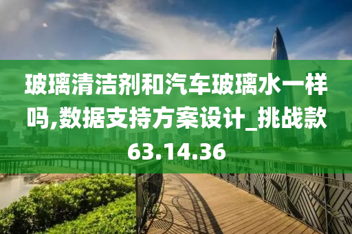 玻璃清洁剂和汽车玻璃水一样吗,数据支持方案设计_挑战款63.14.36