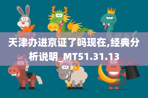 天津办进京证了吗现在,经典分析说明_MT51.31.13