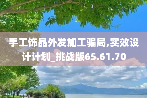 手工饰品外发加工骗局,实效设计计划_挑战版65.61.70