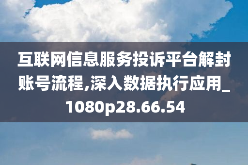 互联网信息服务投诉平台解封账号流程,深入数据执行应用_1080p28.66.54