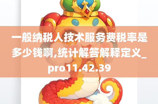 一般纳税人技术服务费税率是多少钱啊,统计解答解释定义_pro11.42.39