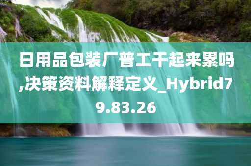 日用品包装厂普工干起来累吗,决策资料解释定义_Hybrid79.83.26