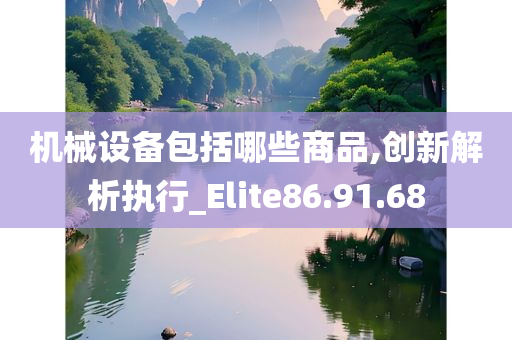 机械设备包括哪些商品,创新解析执行_Elite86.91.68