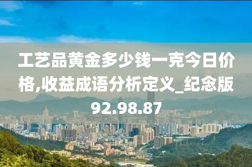 工艺品黄金多少钱一克今日价格,收益成语分析定义_纪念版92.98.87