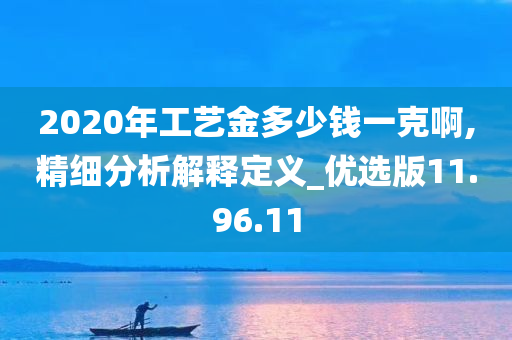 2020年工艺金多少钱一克啊,精细分析解释定义_优选版11.96.11