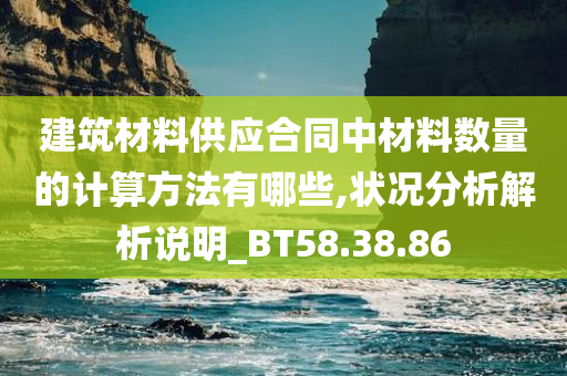 建筑材料供应合同中材料数量的计算方法有哪些,状况分析解析说明_BT58.38.86