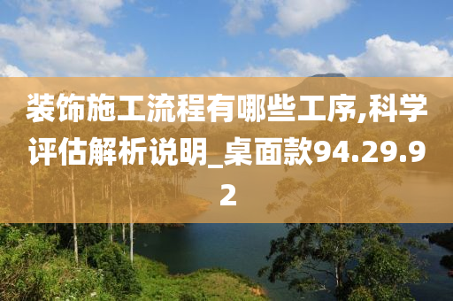 装饰施工流程有哪些工序,科学评估解析说明_桌面款94.29.92