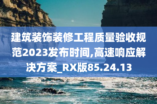 建筑装饰装修工程质量验收规范2023发布时间,高速响应解决方案_RX版85.24.13