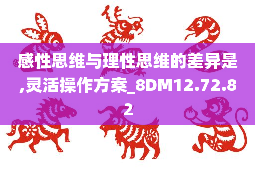 感性思维与理性思维的差异是,灵活操作方案_8DM12.72.82