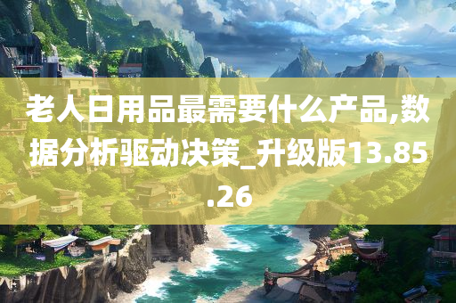 老人日用品最需要什么产品,数据分析驱动决策_升级版13.85.26