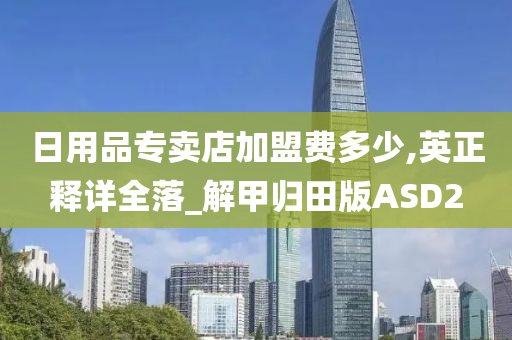 日用品专卖店加盟费多少,英正释详全落_解甲归田版ASD2