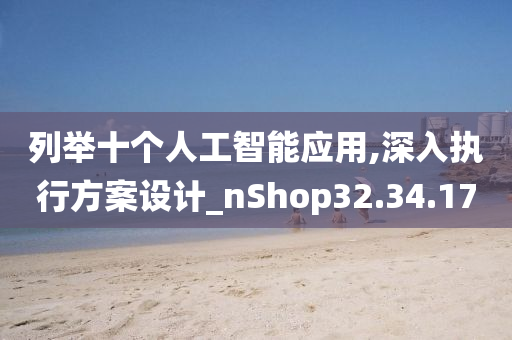 列举十个人工智能应用,深入执行方案设计_nShop32.34.17