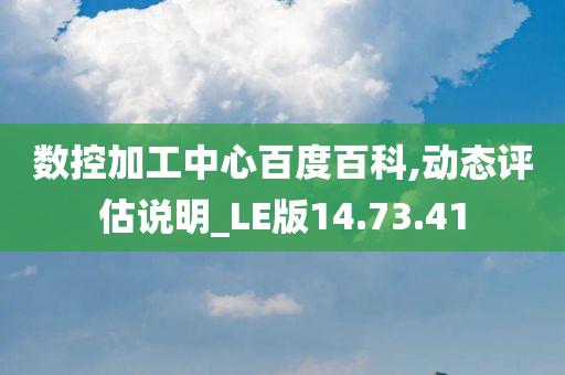 数控加工中心百度百科,动态评估说明_LE版14.73.41