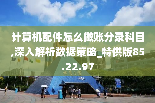 计算机配件怎么做账分录科目,深入解析数据策略_特供版85.22.97