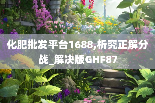 化肥批发平台1688,析究正解分战_解决版GHF87