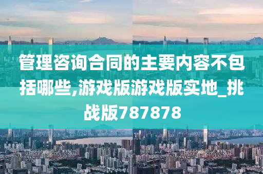 管理咨询合同的主要内容不包括哪些,游戏版游戏版实地_挑战版787878