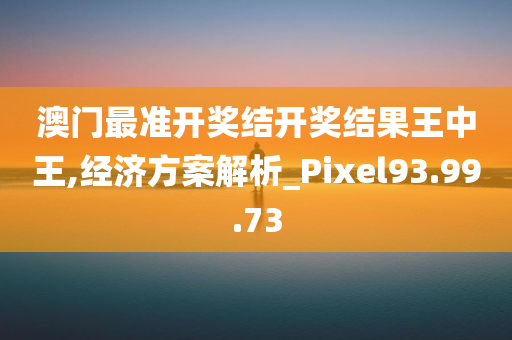 澳门最准开奖结开奖结果王中王,经济方案解析_Pixel93.99.73