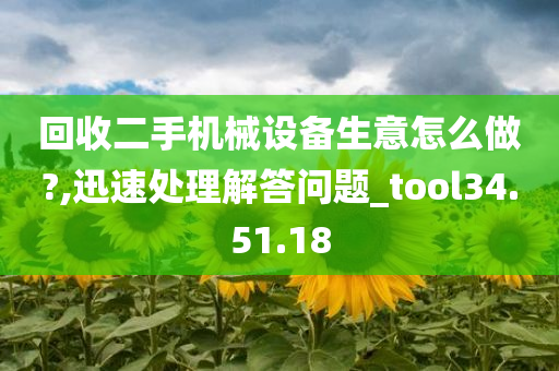 回收二手机械设备生意怎么做?,迅速处理解答问题_tool34.51.18