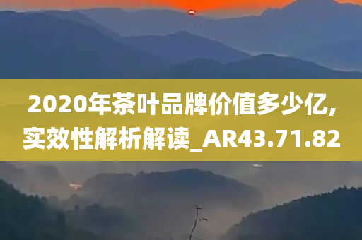 2020年茶叶品牌价值多少亿,实效性解析解读_AR43.71.82