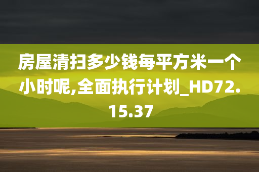 房屋清扫多少钱每平方米一个小时呢,全面执行计划_HD72.15.37