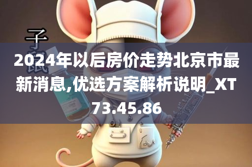 2024年以后房价走势北京市最新消息,优选方案解析说明_XT73.45.86