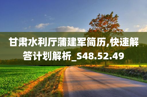 甘肃水利厅蒲建军简历,快速解答计划解析_S48.52.49