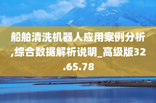 船舶清洗机器人应用案例分析,综合数据解析说明_高级版32.65.78