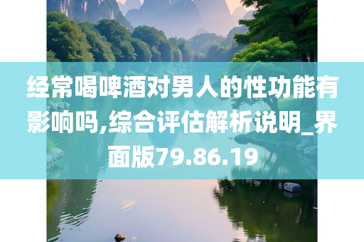 经常喝啤酒对男人的性功能有影响吗,综合评估解析说明_界面版79.86.19