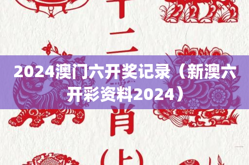 2024澳门六开奖记录（新澳六开彩资料2024）