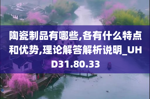 陶瓷制品有哪些,各有什么特点和优势,理论解答解析说明_UHD31.80.33